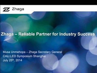 Zhaga – Reliable Partner for Industry Success 
Musa Unmehopa – Zhaga Secretary General 
CALI LED Symposium Shanghai 
July 25th, 2014  