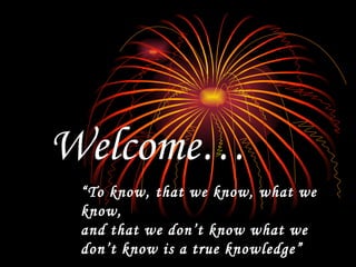 “ To know, that we know, what we know, and that we don’t know what we don’t know is a true knowledge” Welcome… 