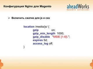 Конфигурация Nginx для Magento



   Включить сжатие для js и css


             location /media/js/ {
                    gzip           on;
                    gzip_min_length 1000;
                    gzip_disable "MSIE [1-6].";
                    expires 5d;
                    access_log off;
             }
 