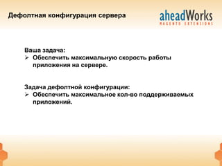 Дефолтная конфигурация сервера




    Ваша задача:
     Обеспечить максимальную скорость работы
      приложения на сервере.


    Задача дефолтной конфигурации:
     Обеспечить максимальное кол-во поддерживаемых
      приложений.
 