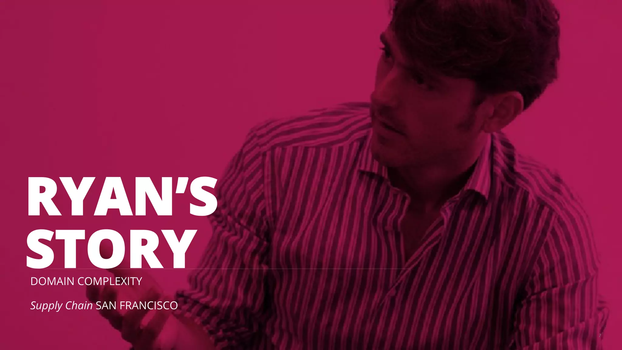 RYAN’S 
STORY 
DOMAIN COMPLEXITY 
Supply Chain SAN FRANCISCO 
7 
 