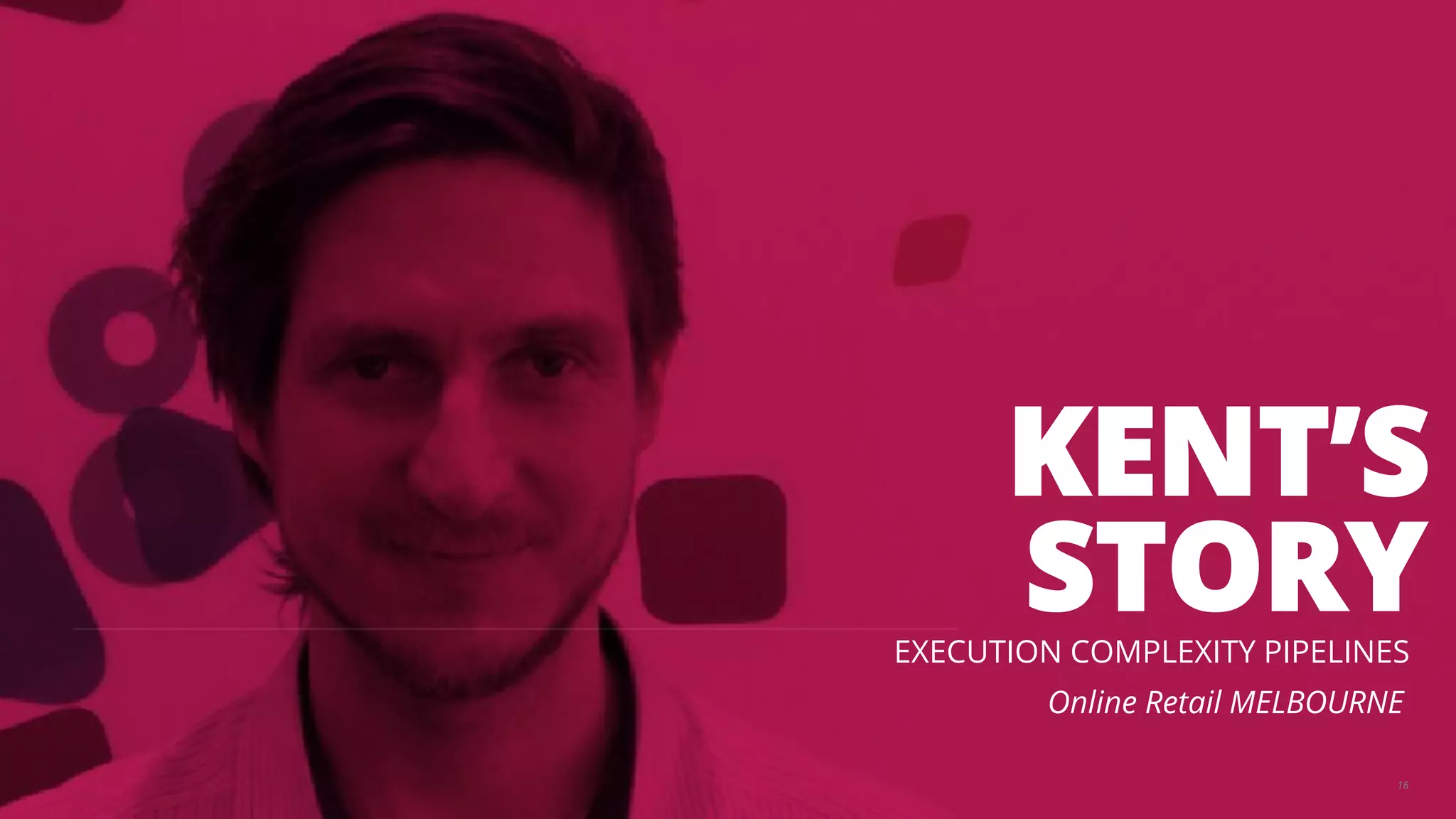 KENT’S 
STORY 
EXECUTION COMPLEXITY PIPELINES 
Online Retail MELBOURNE 
16 
 