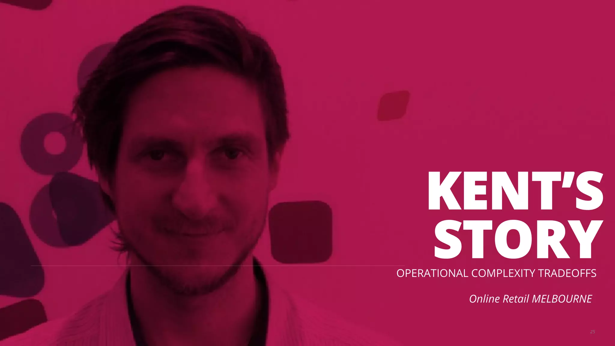 KENT’S 
STORY 
OPERATIONAL COMPLEXITY TRADEOFFS 
Online Retail MELBOURNE 
25 
 