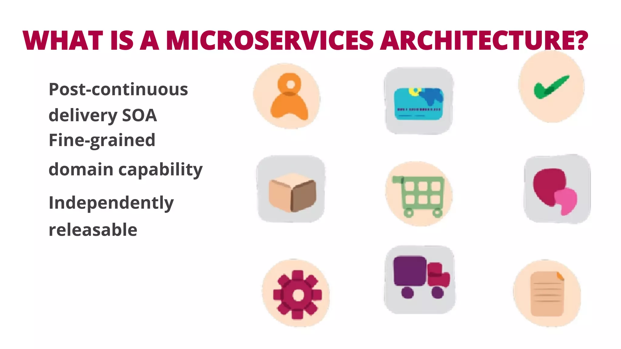 WHAT IS A MICROSERVICES ARCHITECTURE? 
Post-continuous 
delivery SOA 
Fine-grained 
domain capability 
Independently 
releasable 
 
