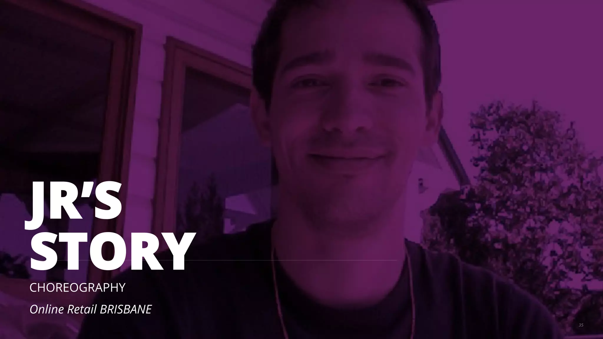 JR’S 
STORY 
CHOREOGRAPHY 
Online Retail BRISBANE 
35 
 