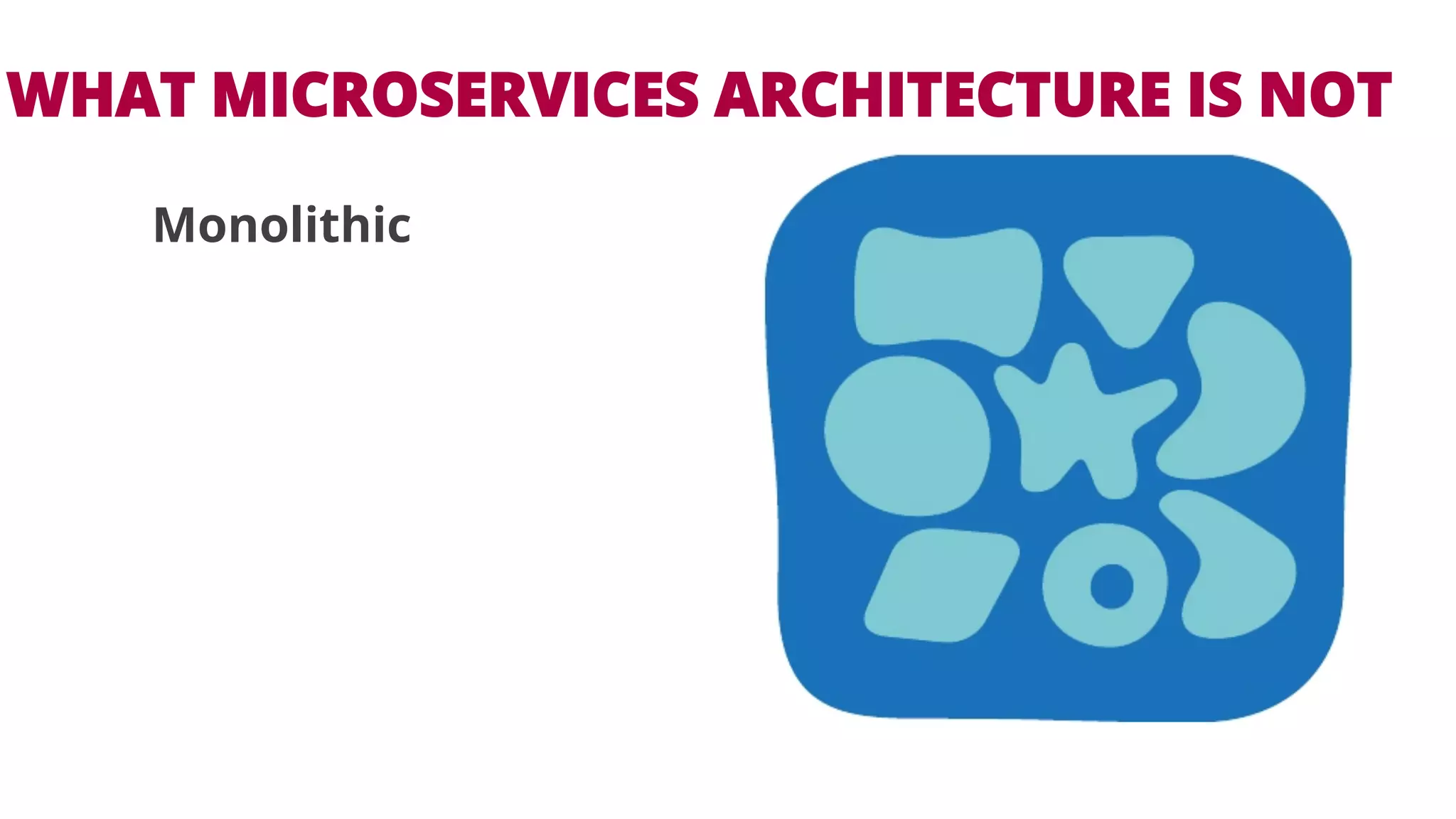 WHAT MICROSERVICES ARCHITECTURE IS NOT 
Monolithic 
 