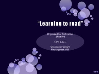    “Learning to read”   Organized by TashtanovaZhamilya April 5,2011 “zhylmayu”(“smile”) kindergarten #12  