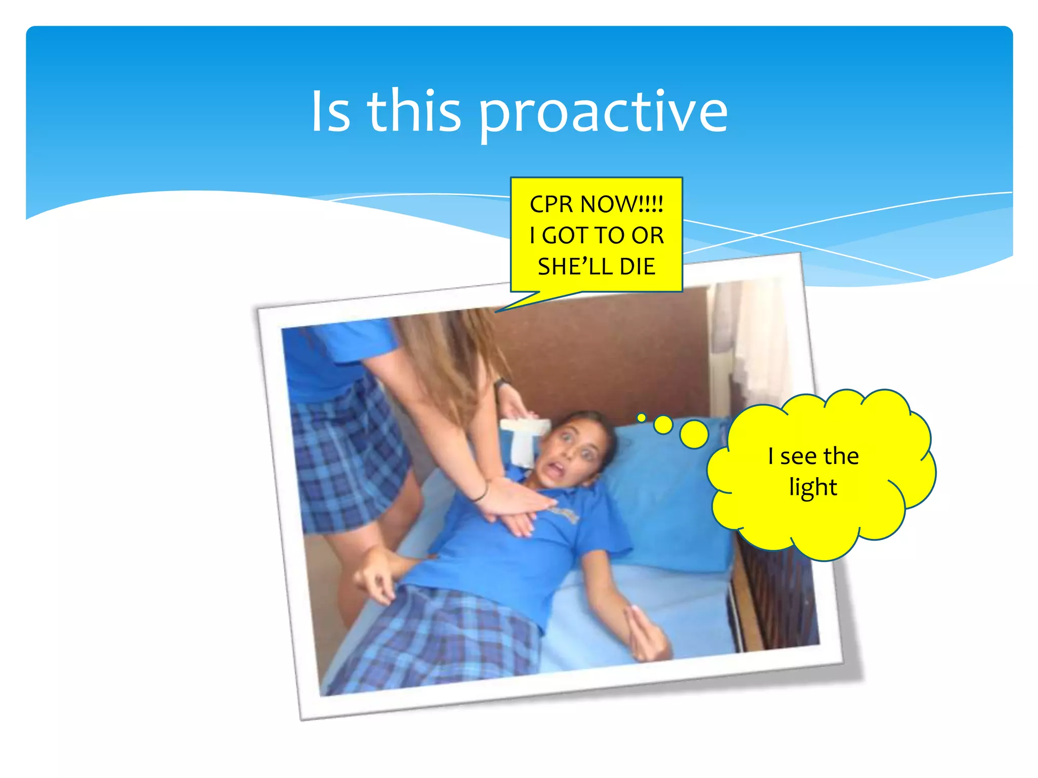 Is this proactive
CPR NOW!!!!
I GOT TO OR
SHE’LL DIE
I see the
light
 