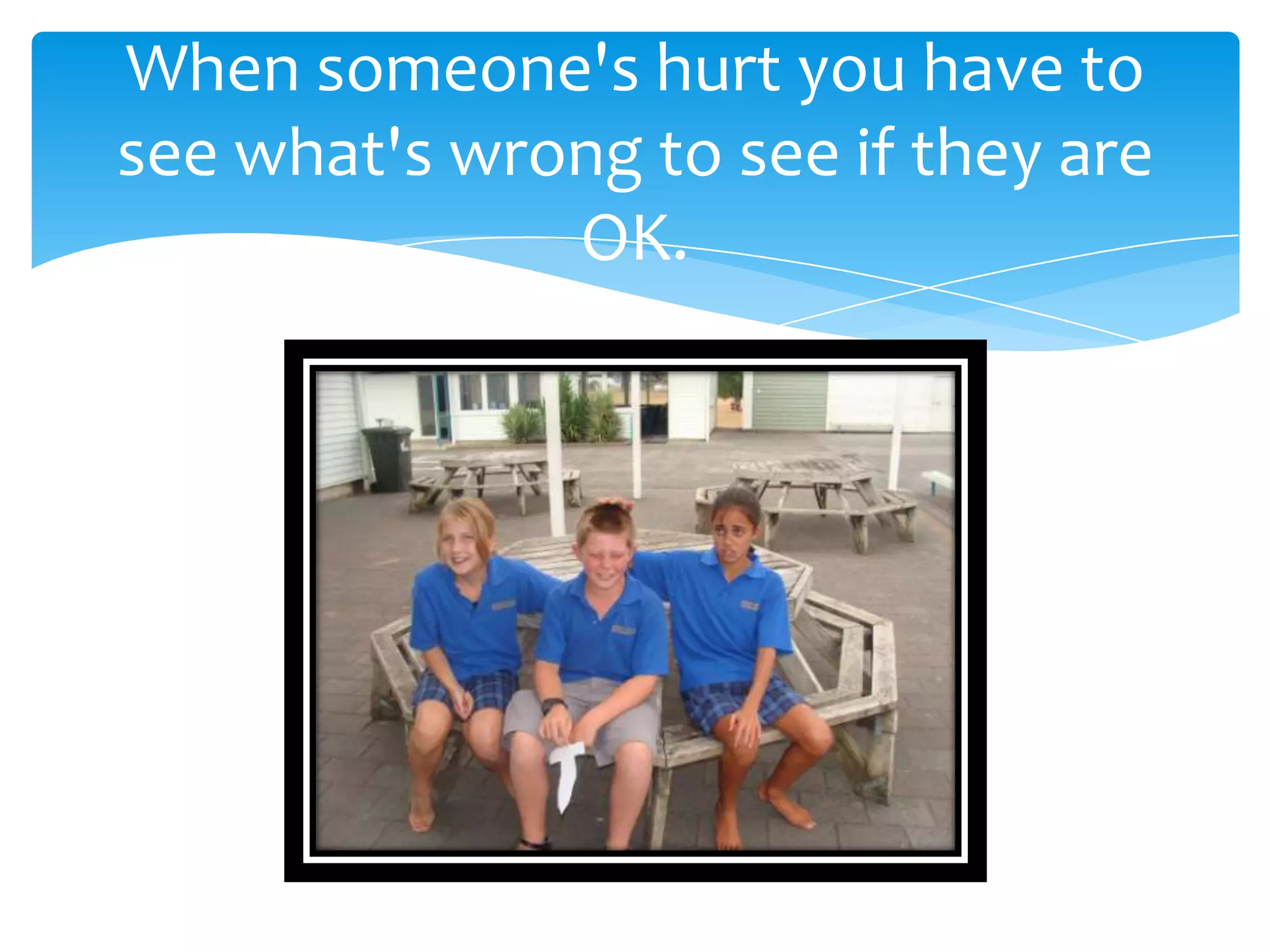 When someone's hurt you have to
see what's wrong to see if they are
OK.
 