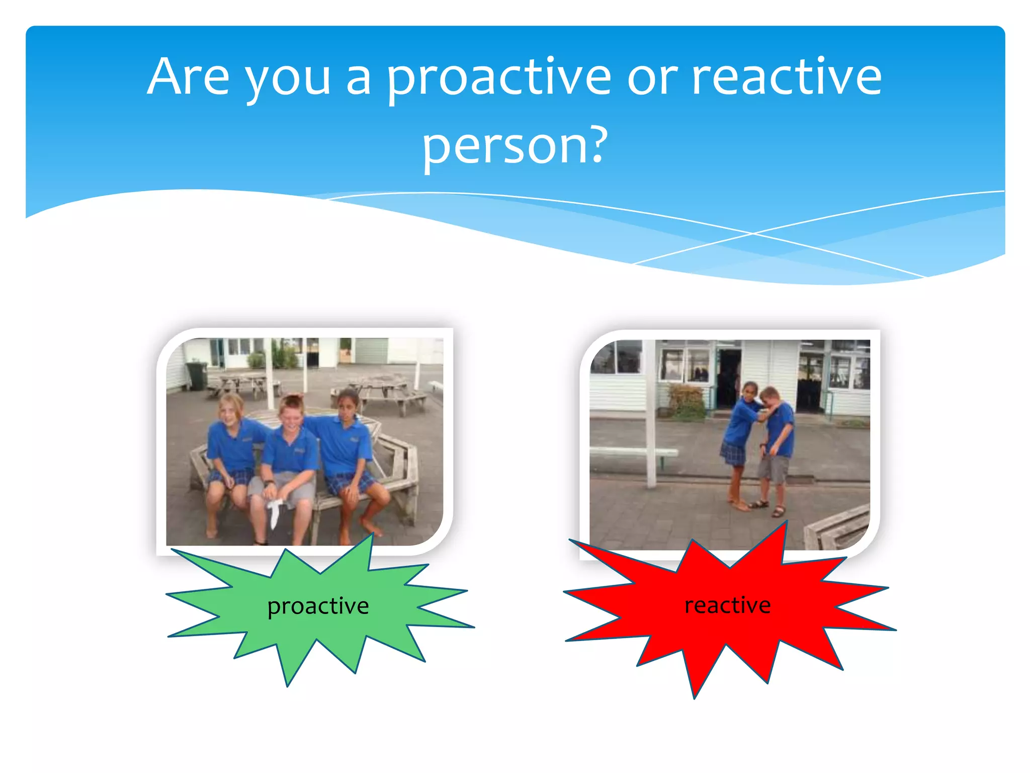 Are you a proactive or reactive
person?
proactive reactive
 