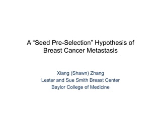 A “Seed Pre-Selection” Hypothesis of
     Breast Cancer Metastasis


           Xiang (Shawn) Zhang
    Lester and Sue Smith Breast Center
        Baylor College of Medicine
 