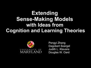 Extending  Sense-Making Models  with Ideas from  Cognition and Learning Theories Pengyi Zhang Dagobert Soergel Judith L. Klavans Douglas W. Oard 