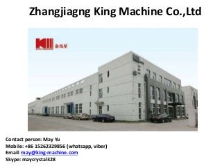 Zhangjiagng King Machine Co.,Ltd
Contact person: May Yu
Mobile: +86 15262329856 (whatsapp, viber)
Email: may@king-machine.com
Skype: maycrystal328
 