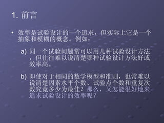前言 效率是试验设计的一个追求，但实际上它是一个抽象和模糊的概念。例如： 同一个试验问题常可以用几种试验设计方法，但往往难以说清楚哪种试验设计方法好或效率高。 即使对于相同的数学模型和准则，也常难以说清楚因素水平个数、试验点个数和重复次数究竟多少为最佳？ 那么，又怎能很好地来追求试验设计的效率呢？  