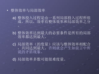 整体效率与局部效率 整体投入过程是由一系列局部投入过程所组成。所以，效率有整体效率和局部效率之分。 整体效率达到最大的必要条件是所有的局部效率都达到最大。 局部效率（的度量）应该与整体效率相配合，共同达到最大。 否则就会产生如前言中所说的矛盾现象。 局部效率多数可能很难度量。 