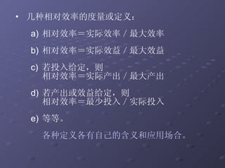 几种相对效率的度量或定义： 相对效率＝实际效率／最大效率  相对效率＝实际效益／最大效益  若投入给定，则 相对效率＝实际产出／最大产出  若产出或效益给定，则 相对效率＝最少投入／实际投入 等等。 各种定义各有自己的含义和应用场合。   