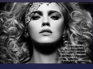 [ Cold Flowers ]
- Beautiful movement.
- Simple colors and pose,
black background makes
model stand out.
- Fleeting and pure beauty.
 