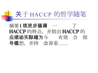 关于 HACCP 的哲学随笔 摘要 ( 续）：从而进一步强调了 HACCP 的特点，并指出 HACCP 的应用必须以理论与实际有效结合为指导思想，并持续改善着…… 
