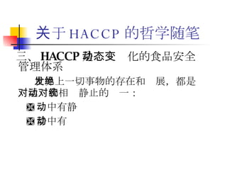 关于 HACCP 的哲学随笔 三、 HACCP 是动态变化的食品安全管理体系 世界上一切事物的存在和发展，都是绝对运动和相对静止的统一： 动中有静 静中有动 