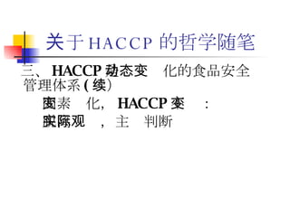 关于 HACCP 的哲学随笔 三、 HACCP 是动态变化的食品安全管理体系 ( 续） 因素变化， HACCP 不变： 脱离实际，主观判断 