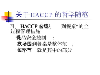 关于 HACCP 的哲学随笔 四、 HACCP 是“从农场到餐桌”的全过程管理措施 食品安全控制链： 从农场到餐桌是整体范围， 每个环节就是其中的部分 