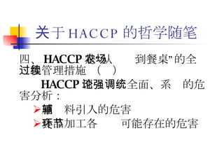 关于 HACCP 的哲学随笔 四、 HACCP 是“从农场到餐桌”的全过程管理措施 （续） HACCP 理论强调全面、系统的危害分析： 原辅料引入的危害 食品加工各环节可能存在的危害 