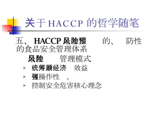 关于 HACCP 的哲学随笔 五、 HACCP 是非零风险的、预防性的食品安全管理体系 最佳风险管理模式 统筹兼顾经济效益 可操作性强， 控制安全危害核心理念 