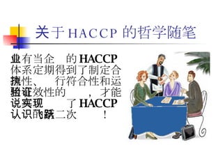 关于 HACCP 的哲学随笔 只有当企业的 HACCP 体系定期得到了制定合理性、执行符合性和运用有效性的验证，才能说真正实现了 HACCP 认识的第二次飞跃！ 