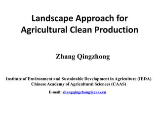 Landscape Approach for
Agricultural Clean Production
Institute of Environment and Sustainable Development in Agriculture (IEDA)
Chinese Academy of Agricultural Sciences (CAAS)
Zhang Qingzhong
E-mail: zhangqingzhong@caas.cn
 