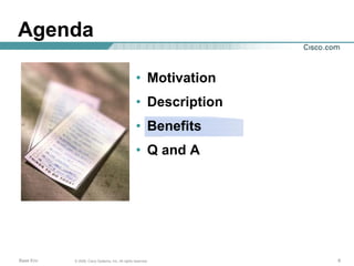 Agenda

                                                   • Motivation
                                                   • Description
                                                   • Benefits
                                                   • Q and A




Base Env   © 2006, Cisco Systems, Inc. All rights reserved.        9
 