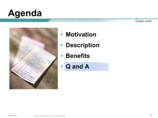 Agenda

                                                   • Motivation
                                                   • Description
                                                   • Benefits
                                                   • Q and A




Base Env   © 2006, Cisco Systems, Inc. All rights reserved.        18
 