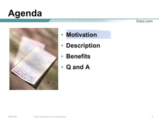 Agenda

                                                   • Motivation
                                                   • Description
                                                   • Benefits
                                                   • Q and A




Base Env   © 2006, Cisco Systems, Inc. All rights reserved.        2
 
