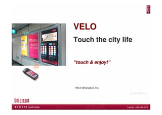VELO
Touch the city life


“touch & enjoy!”




VELO (Shanghai), Inc.

                        Ver BZEN12_2
 