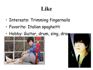 Like Interests: Trimming fingernails Favorite: Italian spaghetti Hobby: Guitar, drum, sing, draw 