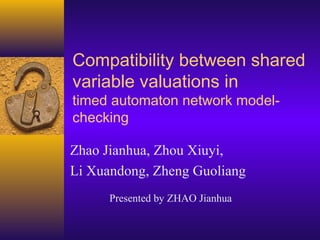 Compatibility between shared
variable valuations in
timed automaton network modelchecking
Zhao Jianhua, Zhou Xiuyi,
Li Xuandong, Zheng Guoliang
Presented by ZHAO Jianhua

 