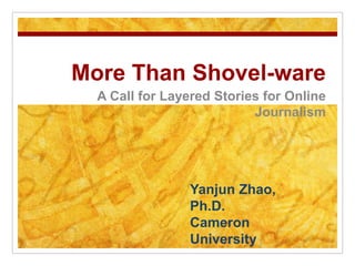 More Than Shovel-ware
A Call for Layered Stories for Online
Journalism
Yanjun Zhao,
Ph.D.
Cameron
University
 