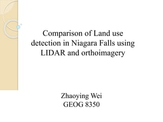 Zhaoying Wei
GEOG 8350
Comparison of Land use
detection in Niagara Falls using
LIDAR and orthoimagery
 
