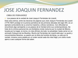 JOSE JOAQUIN FERNANDEZ
 Los paseos de la verdad de José Joaquín Fernández de Lizardi:
Esta sola crónica, entre las decena...