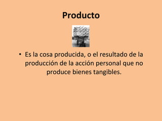 Producto Es la cosa producida, o el resultado de la producción de la acción personal que no produce bienes tangibles. 