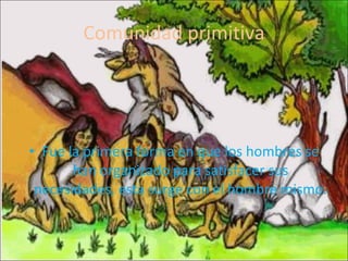Comunidad primitiva Fue la primera forma en que los hombres se han organizado para satisfacer sus necesidades, esta surge con el hombre mismo. 