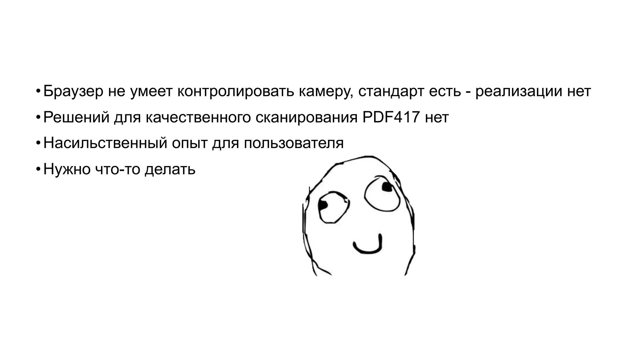 •Браузер не умеет контролировать камеру, стандарт есть - реализации нет
•Решений для качественного сканирования PDF417 нет
•Насильственный опыт для пользователя
•Нужно что-то делать
 