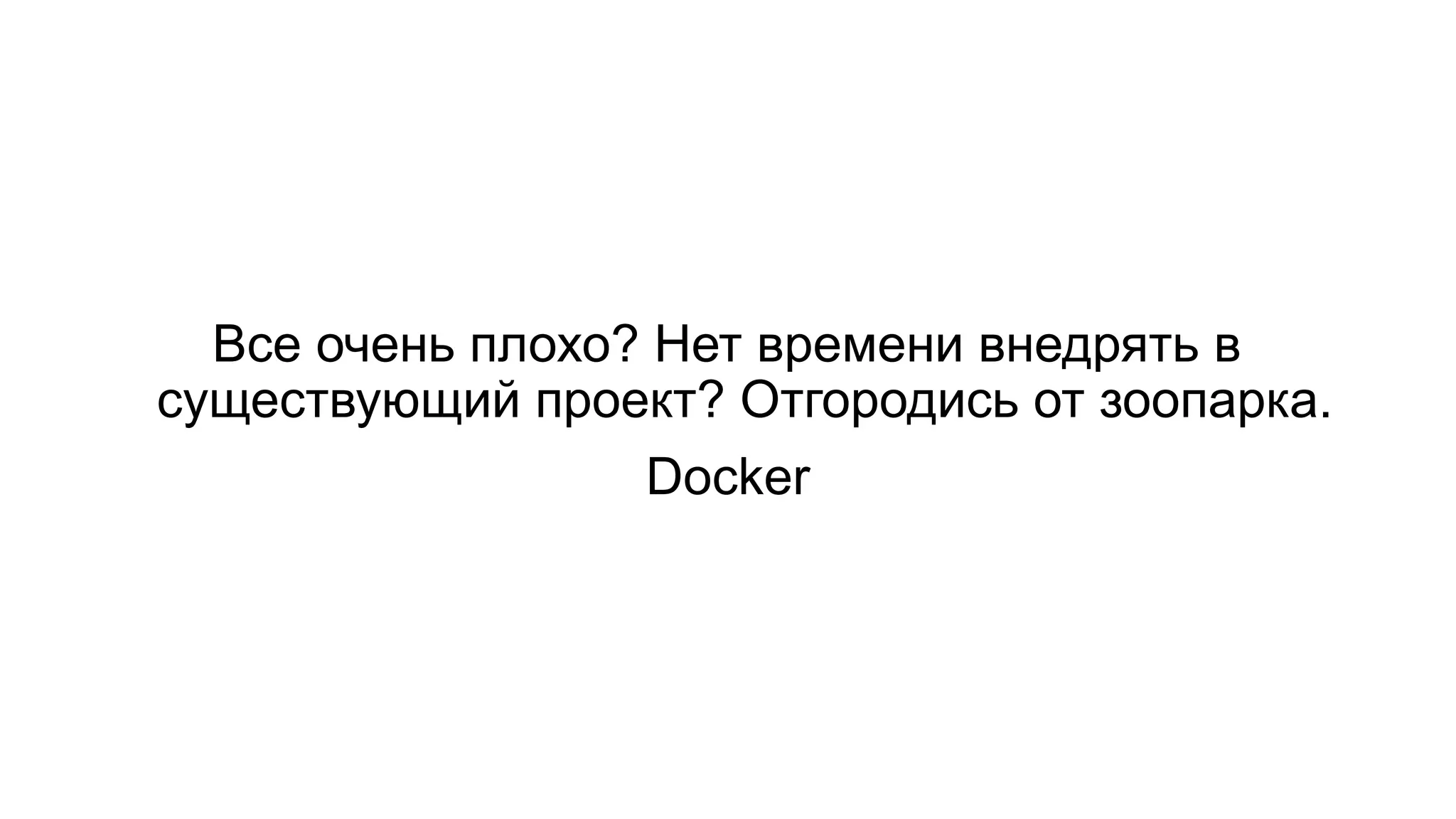Все очень плохо? Нет времени внедрять в
существующий проект? Отгородись от зоопарка.
Docker
 