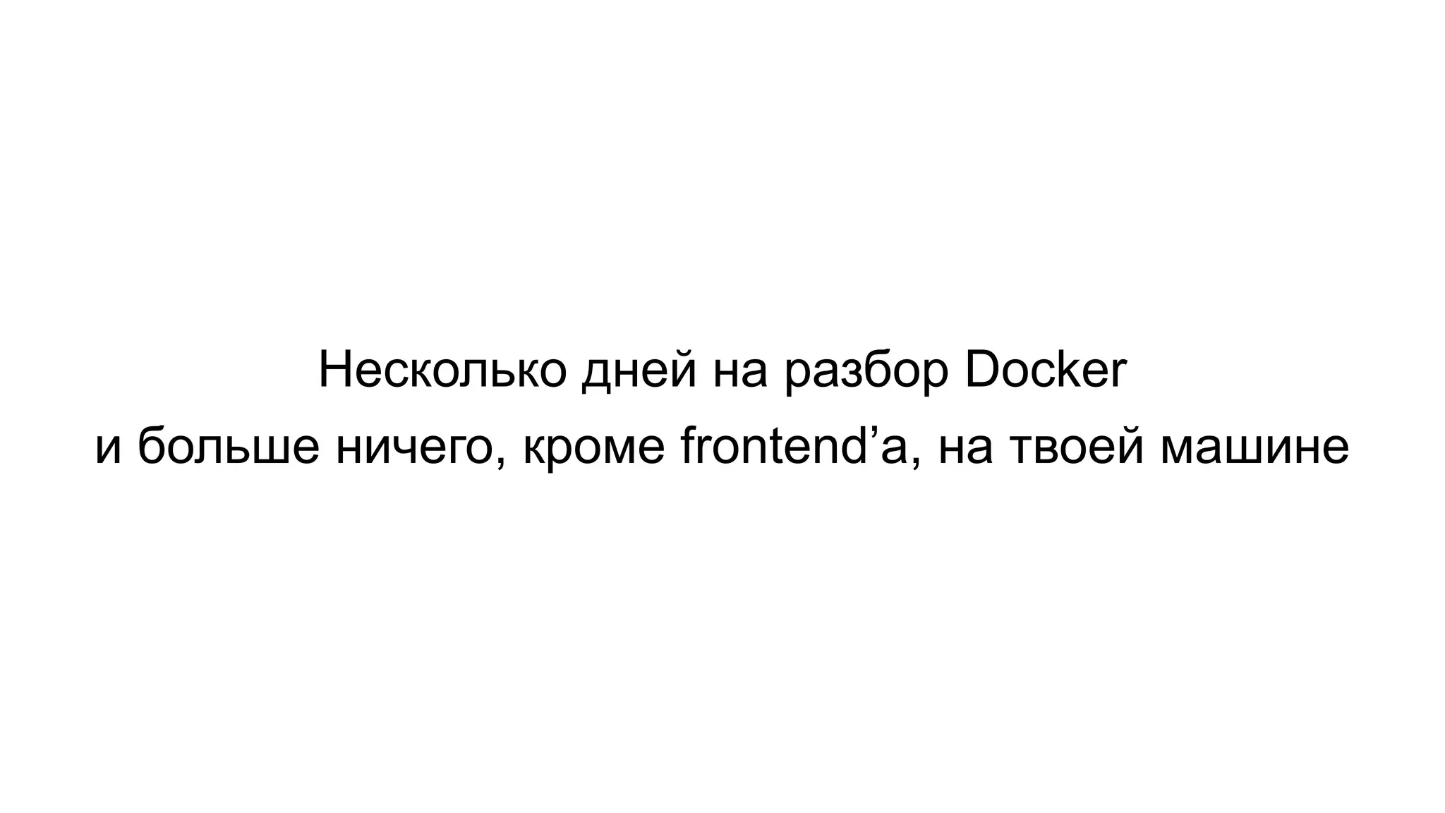 Несколько дней на разбор Docker
и больше ничего, кроме frontend’а, на твоей машине
 
