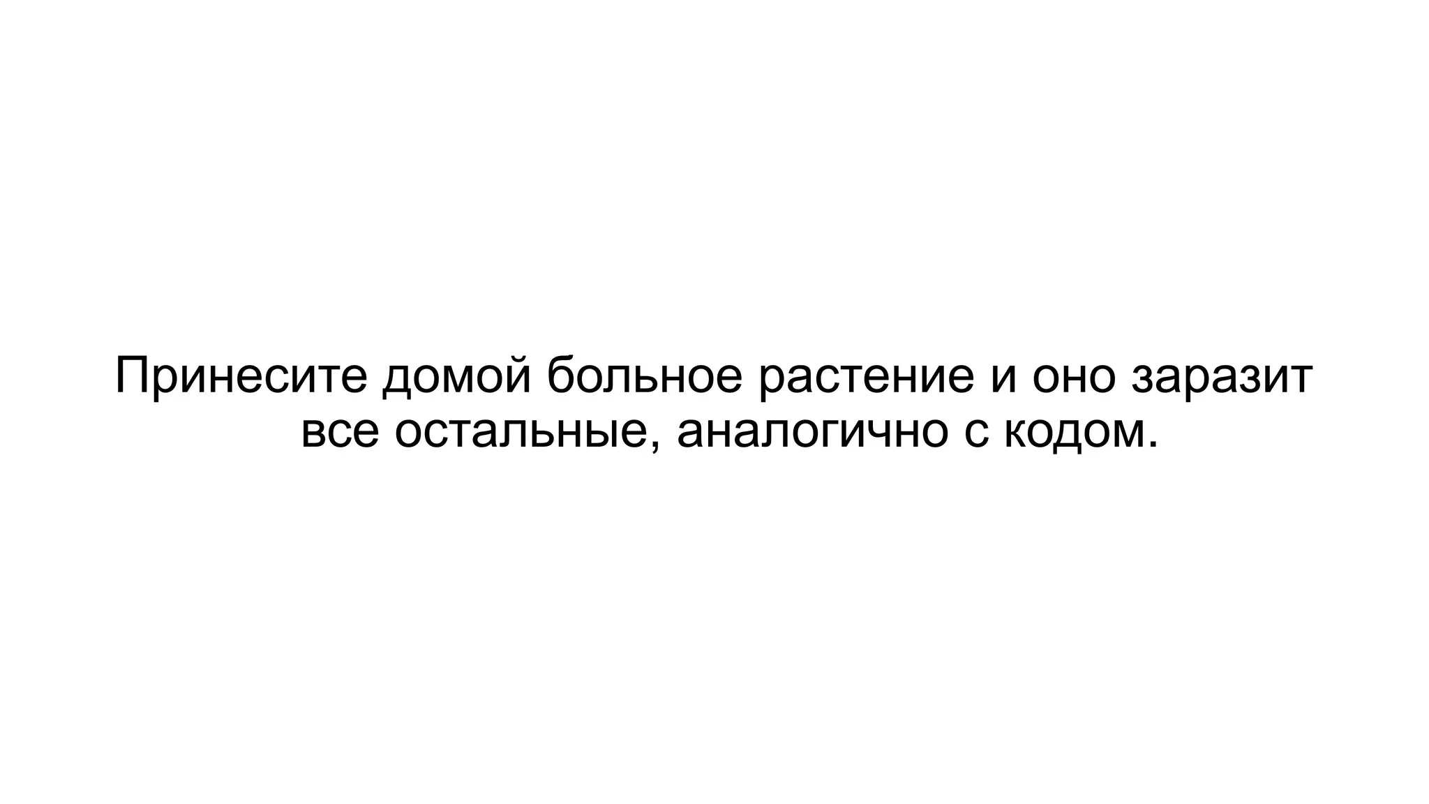 Принесите домой больное растение и оно заразит
все остальные, аналогично с кодом.
 