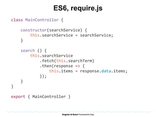 ES6, require.js
class	MainController	{	
				constructor(searchService)	{	
								this.searchService	=	searchService;	
				}	
				search	()	{	
								this.searchService	
												.fetch(this.searchTerm)	
												.then(response	=>	{	
																this.items	=	response.data.items;	
												});	
				}	
}	
export	{	MainController	}	
 