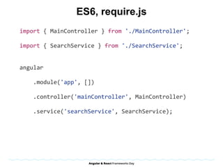ES6, require.js
import	{	MainController	}	from	'./MainController';	
import	{	SearchService	}	from	'./SearchService';	
angular	
				.module('app',	[])	
				.controller('mainController',	MainController)	
				.service('searchService',	SearchService);	
 