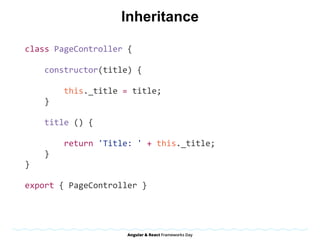 Inheritance
class	PageController	{	
				constructor(title)	{	
								this._title	=	title;	
				}	
				title	()	{	
								return	'Title:	'	+	this._title;	
				}	
}	
export	{	PageController	}
 