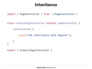 Inheritance
import	{	PageController	}	from	'./PageController';	
class	ProductPageController	extends	PageController	{	
				constructor()	{	
								super('ES6	inheritance	with	Angular’);	
				}	
}	
export	{	ProductPageController	}	
 