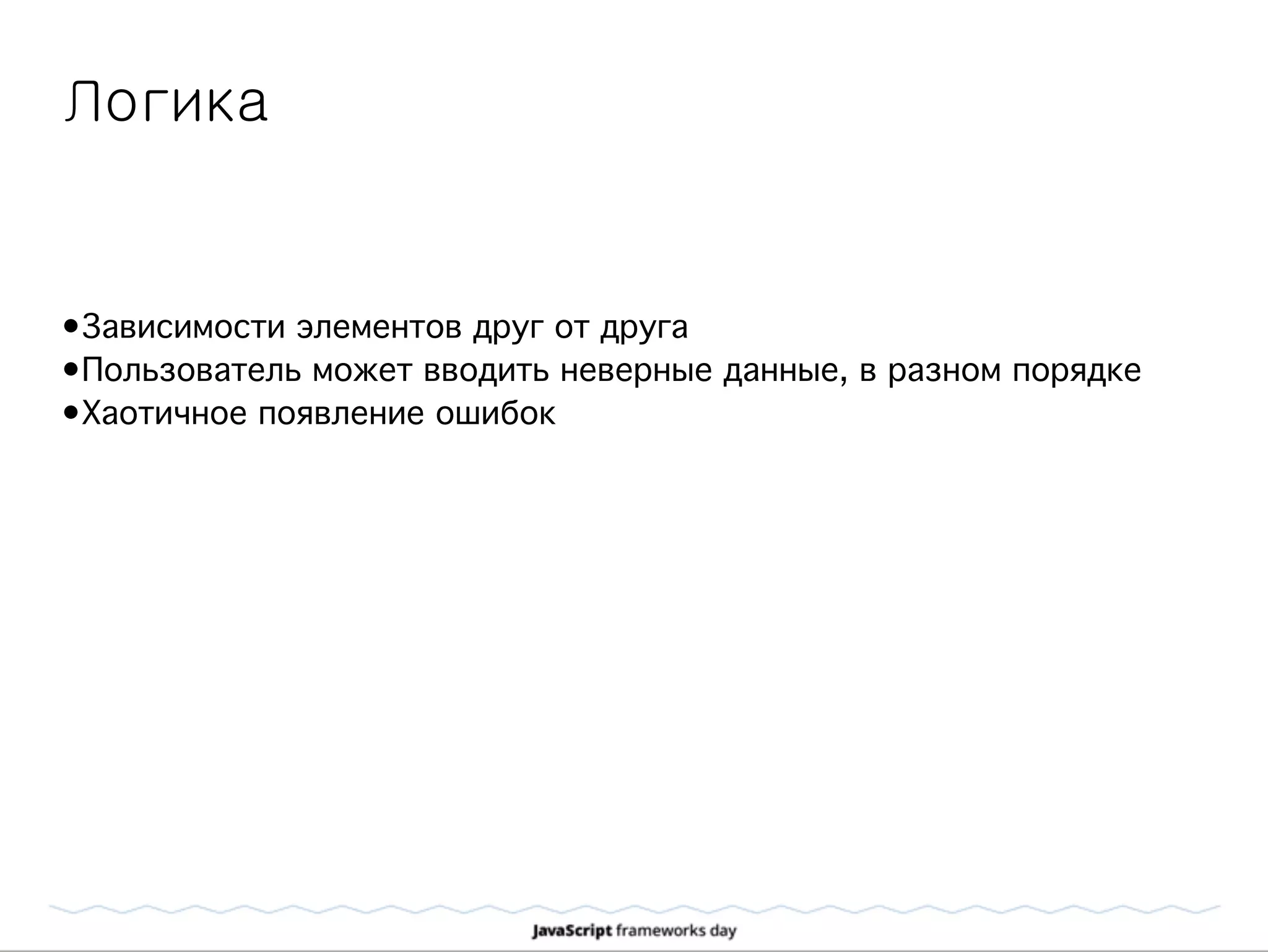 Логика
•Зависимости элементов друг от друга
•Пользователь может вводить неверные данные, в разном порядке
•Хаотичное появление ошибок
 