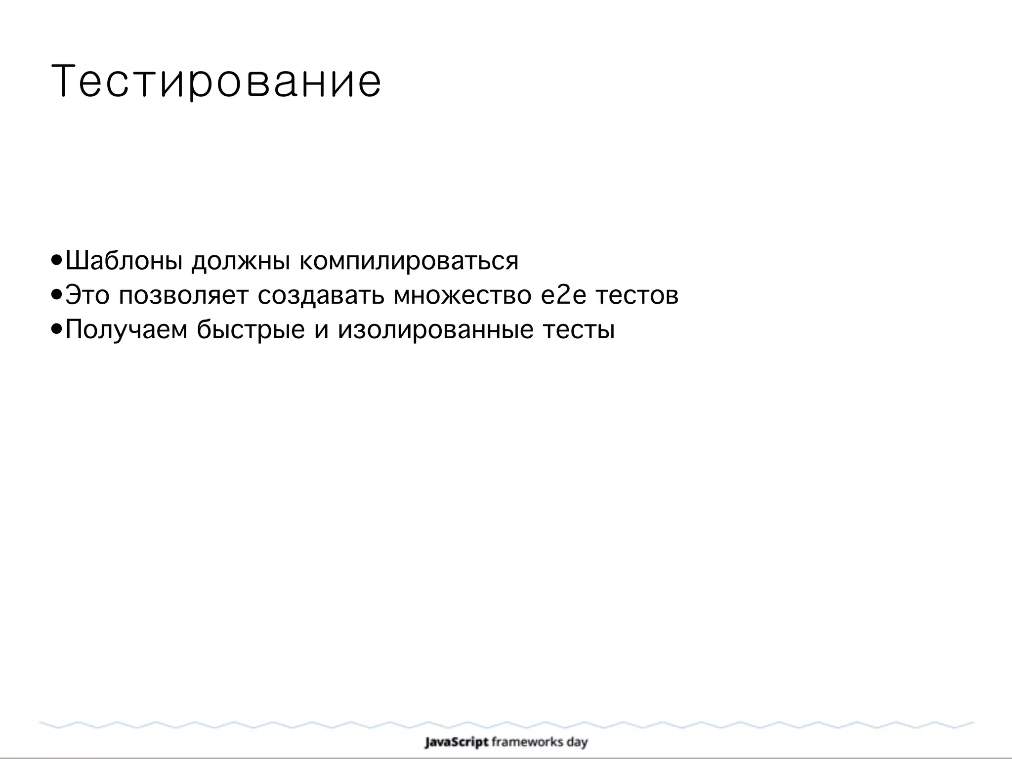 Тестирование
•Шаблоны должны компилироваться
•Это позволяет создавать множество e2e тестов
•Получаем быстрые и изолированные тесты
 